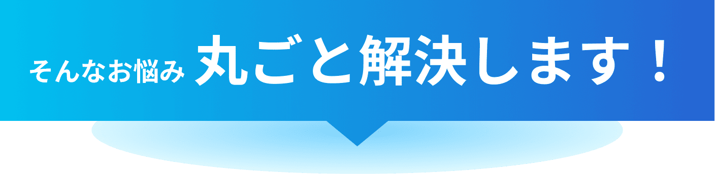 そんなお悩み 丸ごと解決します